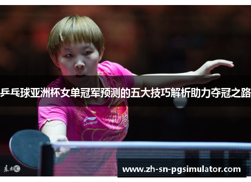 乒乓球亚洲杯女单冠军预测的五大技巧解析助力夺冠之路