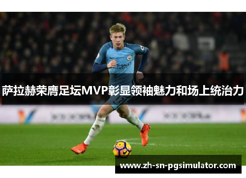 萨拉赫荣膺足坛MVP彰显领袖魅力和场上统治力