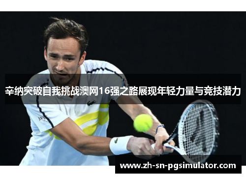 辛纳突破自我挑战澳网16强之路展现年轻力量与竞技潜力