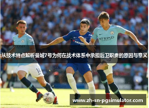 从技术特点解析曼城7号为何在战术体系中承担后卫职责的原因与意义
