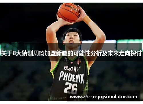 关于8大猜测周琦加盟新疆的可能性分析及未来走向探讨