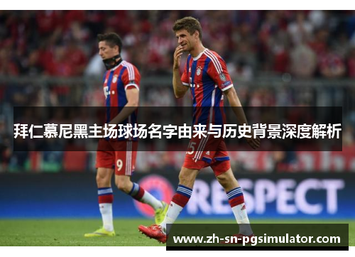 拜仁慕尼黑主场球场名字由来与历史背景深度解析