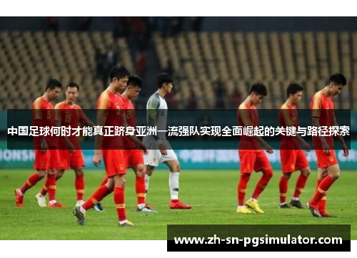 中国足球何时才能真正跻身亚洲一流强队实现全面崛起的关键与路径探索