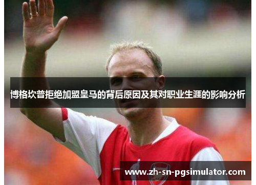 博格坎普拒绝加盟皇马的背后原因及其对职业生涯的影响分析