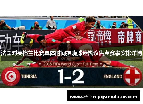 法国对英格兰比赛具体时间揭晓球迷热议焦点赛事安排详情