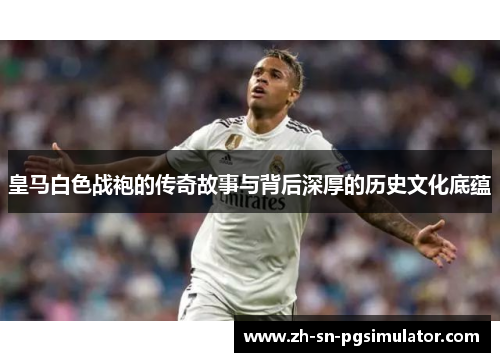 皇马白色战袍的传奇故事与背后深厚的历史文化底蕴
