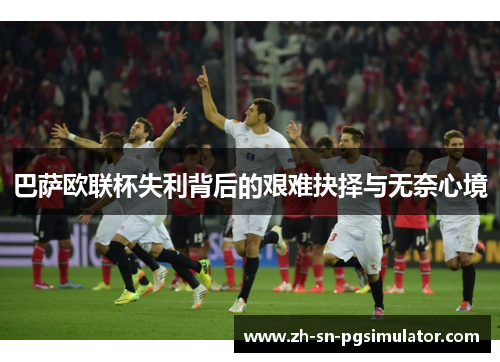 巴萨欧联杯失利背后的艰难抉择与无奈心境