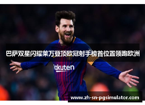 巴萨双星闪耀莱万登顶欧冠射手榜首位置领跑欧洲