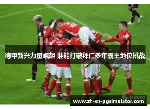 德甲新兴力量崛起 谁能打破拜仁多年霸主地位挑战