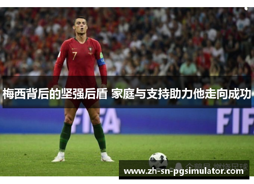 梅西背后的坚强后盾 家庭与支持助力他走向成功