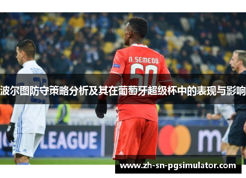 波尔图防守策略分析及其在葡萄牙超级杯中的表现与影响