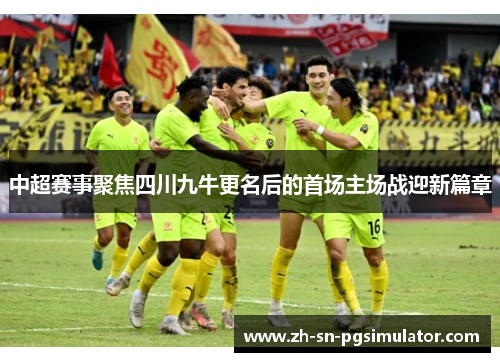 中超赛事聚焦四川九牛更名后的首场主场战迎新篇章