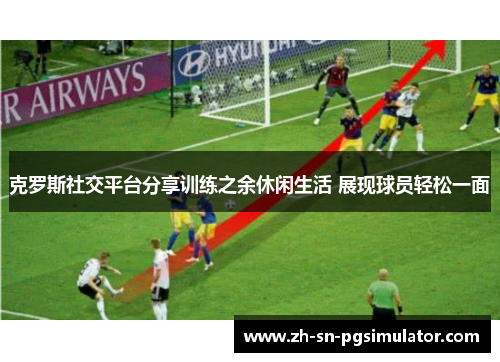 克罗斯社交平台分享训练之余休闲生活 展现球员轻松一面