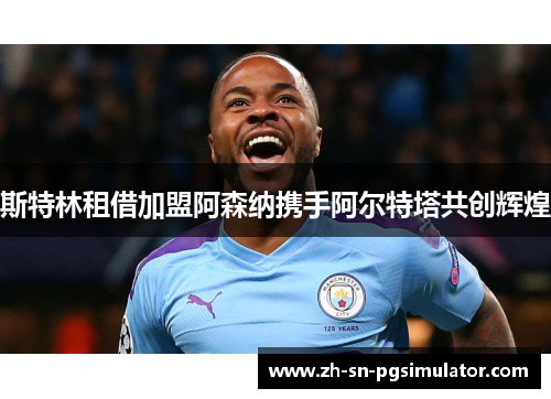 斯特林租借加盟阿森纳携手阿尔特塔共创辉煌