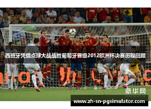 西班牙凭借点球大战战胜葡萄牙晋级2012欧洲杯决赛历程回顾