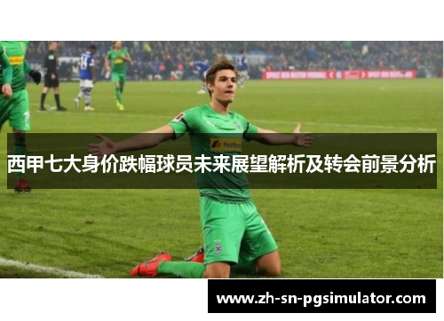 西甲七大身价跌幅球员未来展望解析及转会前景分析