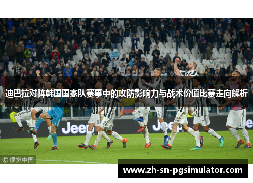 迪巴拉对阵韩国国家队赛事中的攻防影响力与战术价值比赛走向解析