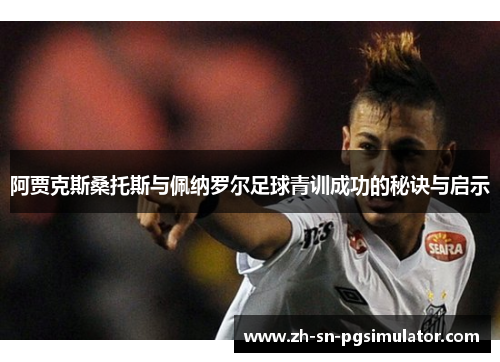 阿贾克斯桑托斯与佩纳罗尔足球青训成功的秘诀与启示