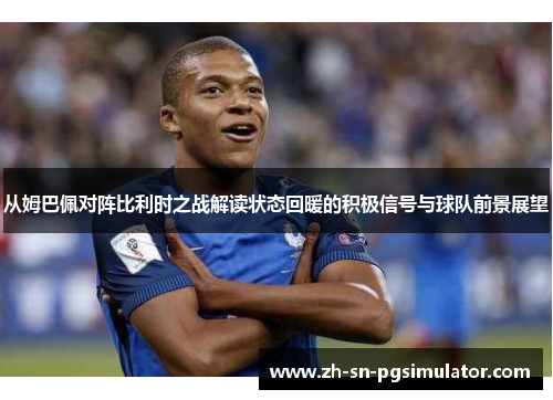 从姆巴佩对阵比利时之战解读状态回暖的积极信号与球队前景展望