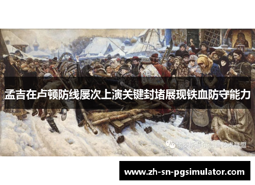 孟吉在卢顿防线屡次上演关键封堵展现铁血防守能力