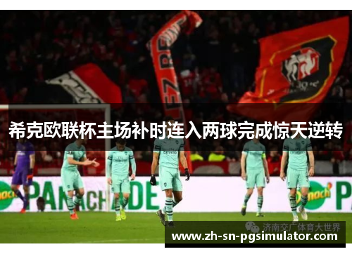 希克欧联杯主场补时连入两球完成惊天逆转